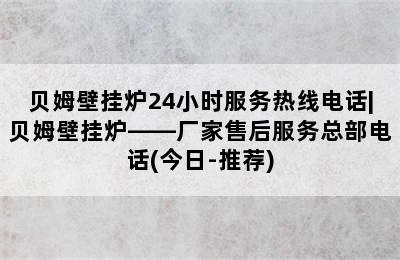 贝姆壁挂炉24小时服务热线电话|贝姆壁挂炉——厂家售后服务总部电话(今日-推荐)